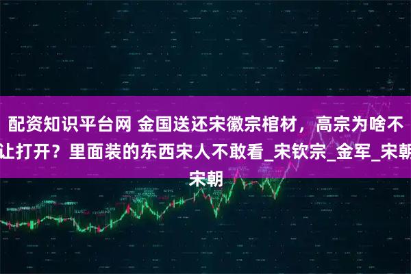 配资知识平台网 金国送还宋徽宗棺材，高宗为啥不让打开？里面装的东西宋人不敢看_宋钦宗_金军_宋朝