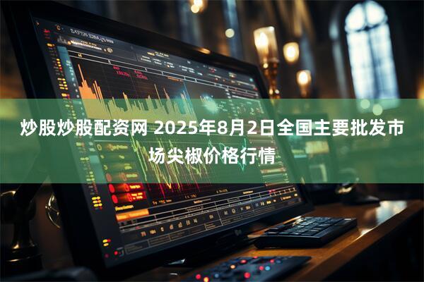 炒股炒股配资网 2025年8月2日全国主要批发市场尖椒价格行情