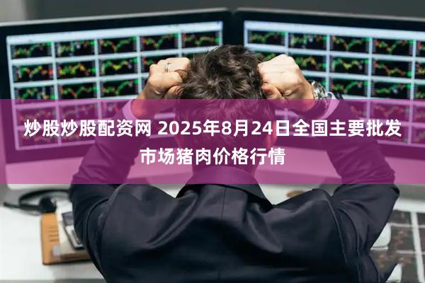 炒股炒股配资网 2025年8月24日全国主要批发市场猪肉价格行情
