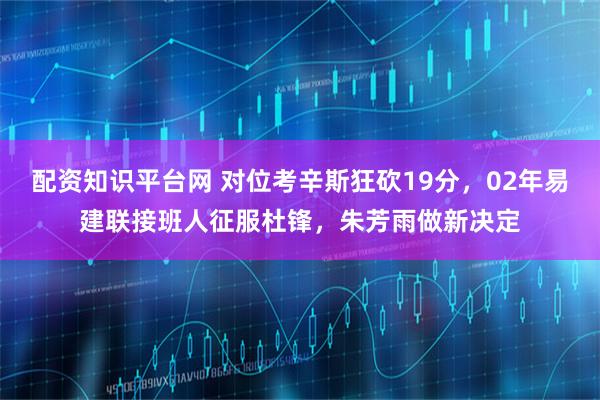 配资知识平台网 对位考辛斯狂砍19分，02年易建联接班人征服杜锋，朱芳雨做新决定