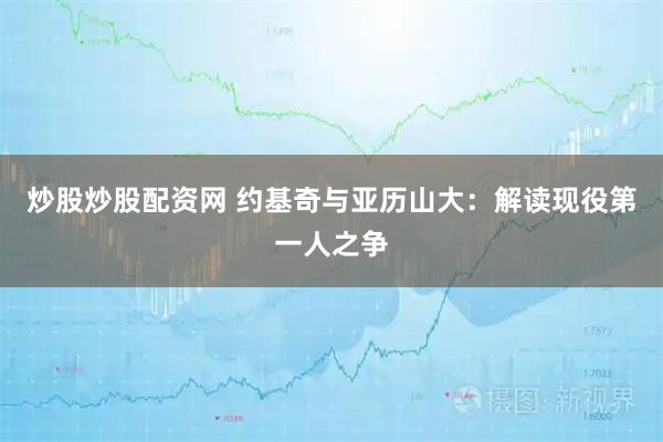 炒股炒股配资网 约基奇与亚历山大：解读现役第一人之争