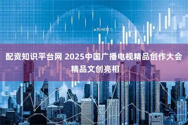 配资知识平台网 2025中国广播电视精品创作大会 精品文创亮相