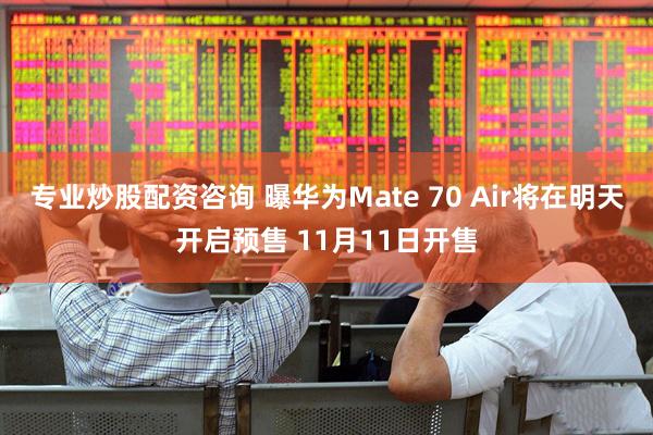 专业炒股配资咨询 曝华为Mate 70 Air将在明天开启预售 11月11日开售