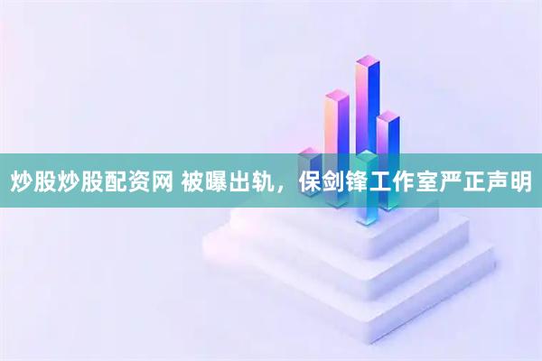 炒股炒股配资网 被曝出轨,保剑锋工作室严正声明