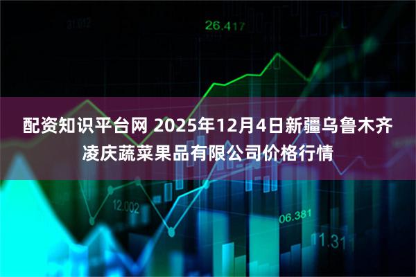 配资知识平台网 2025年12月4日新疆乌鲁木齐凌庆蔬菜果品有限公司价格行情
