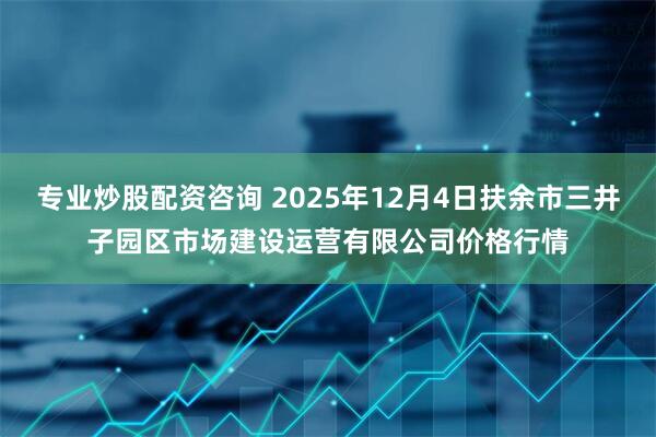 专业炒股配资咨询 2025年12月4日扶余市三井子园区市场建设运营有限公司价格行情