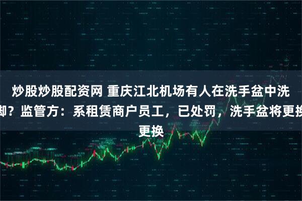 炒股炒股配资网 重庆江北机场有人在洗手盆中洗脚？监管方：系租赁商户员工，已处罚，洗手盆将更换