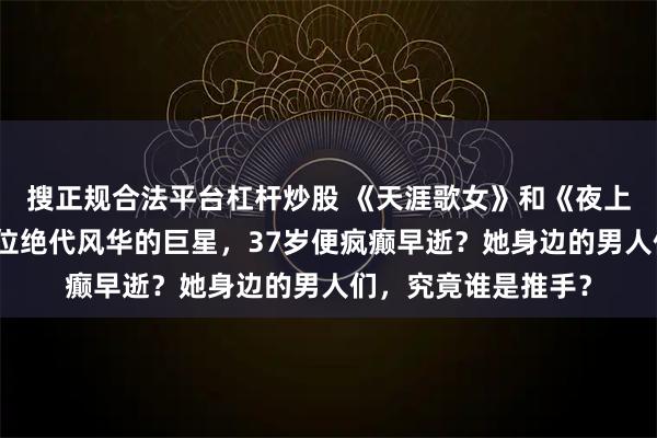 搜正规合法平台杠杆炒股 《天涯歌女》和《夜上海》原唱周璇，这位绝代风华的巨星，37岁便疯癫早逝？她身边的男人们，究竟谁是推手？
